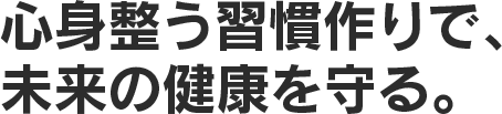 心身整う習慣作りで、未来の健康を守る。